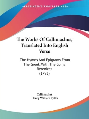 The Works Of Callimachus, Translated Into English Verse: The Hymns And Epigrams From The Greek, With The Coma Berenices (1793) by Callimachus