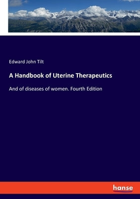 A Handbook of Uterine Therapeutics: And of diseases of women. Fourth Edition by Tilt, Edward John