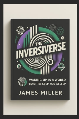 The Inversiverse: Waking Up In A World Built To Keep You Asleep by Miller, James