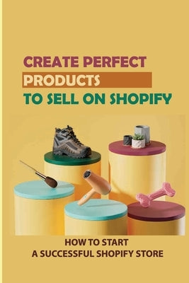 Create Perfect Products To Sell On Shopify: How To Start A Successful Shopify Store: Find The Most Profitable Product Offer by Alf, Jamar