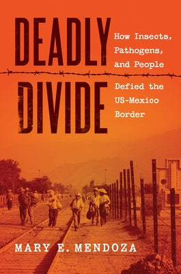 Deadly Divide: How Insects, Pathogens, and People Defied the Us-Mexico Border by Mendoza, Mary E.