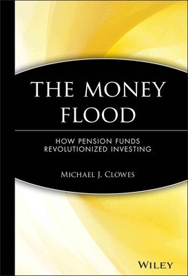 The Money Flood: How Pension Funds Revolutionized Investing by Clowes, Michael J.