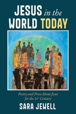 Jesus in the World Today: Poetry and Prose about Jesus for the Twenty-First Century by Jewell, Sara