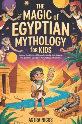 The Magic of Egyptian Mythology for kids: Explore the Myths of Pharaohs, Gods, and Queens, with Bedtime Stories of Pyramids and Mummies by Nicos, Astra