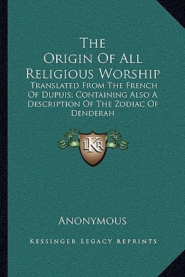 The Origin of All Religious Worship: Translated from the French of Dupuis; Containing Also a Description of the Zodiac of Denderah by Anonymous