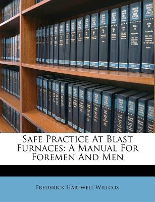 Safe Practice at Blast Furnaces: A Manual for Foremen and Men by Willcox, Frederick Hartwell