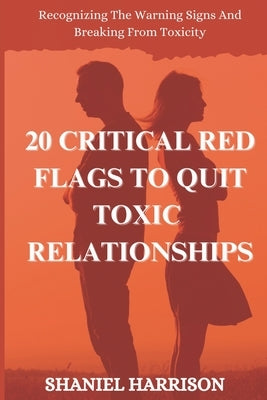20 Critical Red Flags to Quit Toxic Relationships: Recognizing The Warning Signs And Breaking Free From Toxicity by Harrison, Shaniel