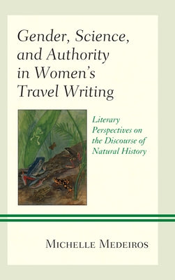 Gender, Science, and Authority in Women's Travel Writing: Literary Perspectives on the Discourse of Natural History by Medeiros, Michelle