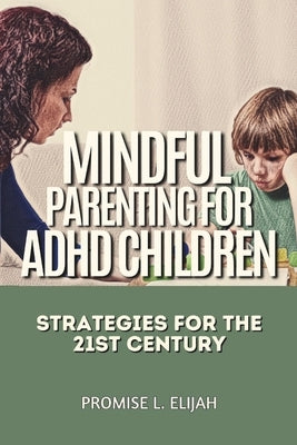 Mindful Parenting for ADHD Children: Strategies for the 21st Century by Elijah, Promise L.