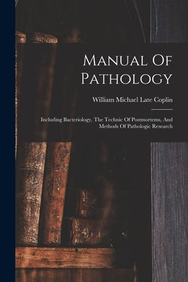 Manual Of Pathology: Including Bacteriology, The Technic Of Postmortems, And Methods Of Pathologic Research by William Michael Late Coplin