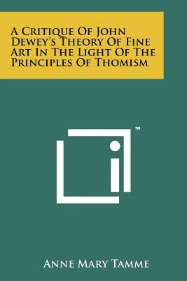A Critique Of John Dewey's Theory Of Fine Art In The Light Of The Principles Of Thomism by Tamme, Anne Mary