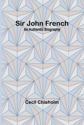 Sir John French: An Authentic Biography by Chisholm, Cecil