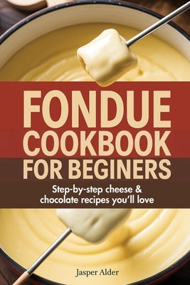 Fondue Cookbook for Beginners: Step-by-Step Cheese and Chocolate Recipes You'll Love by Alder, Jasper
