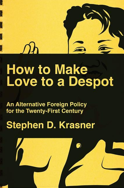 How to Make Love to a Despot: An Alternative Foreign Policy for the Twenty-First Century by Krasner, Stephen D.