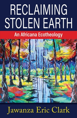 Reclaiming Stolen Earth: An Africana Ecotheology by Clark, Jawanza Eric