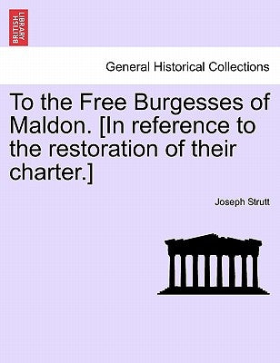 To the Free Burgesses of Maldon. [in Reference to the Restoration of Their Charter.] by Strutt, Joseph