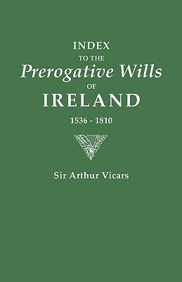 Index to the Prerogative Wills of Ireland, 1536-1810 by Vicars, Arthur