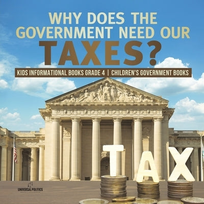 Why Does the Government Need Our Taxes? Kids Informational Books Grade 4 Children's Government Books by Universal Politics