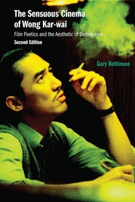 The Sensuous Cinema of Wong Kar-Wai: Film Poetics and the Aesthetic of Disturbance, Second Edition by Bettinson, Gary