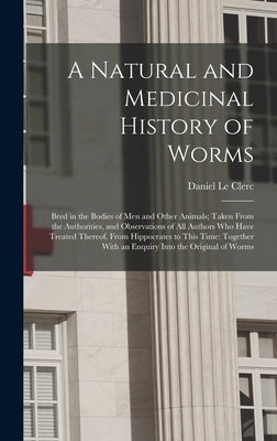 A Natural and Medicinal History of Worms: Bred in the Bodies of Men and Other Animals; Taken From the Authorities, and Observations of All Authors Who by Le Clerc, Daniel