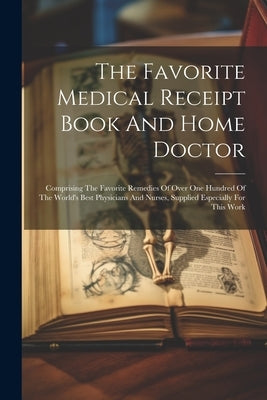 The Favorite Medical Receipt Book And Home Doctor: Comprising The Favorite Remedies Of Over One Hundred Of The World's Best Physicians And Nurses, Sup by Anonymous