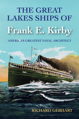 The Great Lakes Ships of Frank E. Kirby: America's Greatest Naval Architect by Gebhart, Richard
