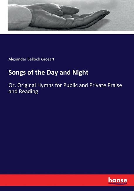 Songs of the Day and Night: Or, Original Hymns for Public and Private Praise and Reading by Grosart, Alexander Balloch