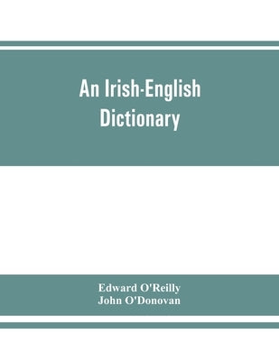 An Irish-English dictionary: With copious quotations from the most esteemed ancient and modern writers, to elucidate the meaning of obscure words, by O'Reilly, Edward
