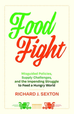 Food Fight: Misguided Policies, Supply Challenges, and the Impending Struggle to Feed a Hungry World by Sexton, Richard J.