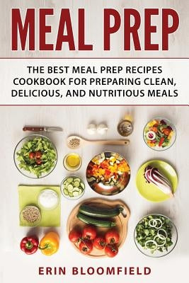 Meal Prep: The Best Meal Prep Recipes Cookbook for Preparing Clean, Delicious, and Nutritious Meals by Bloomfield, Erin