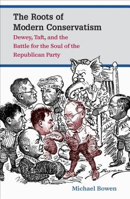 The Roots of Modern Conservatism: Dewey, Taft, and the Battle for the Soul of the Republican Party by Bowen, Michael