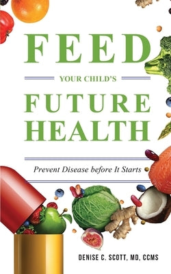 Feed Your Child's Future Health: Prevent Disease before It Starts by Scott, Denise C.