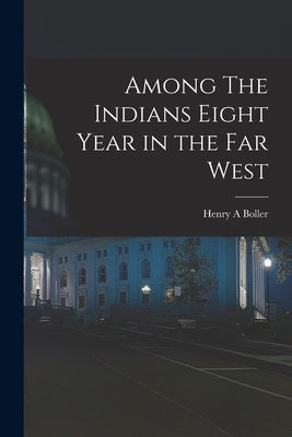 Among The Indians Eight Year in the Far West by Boller, Henry a.