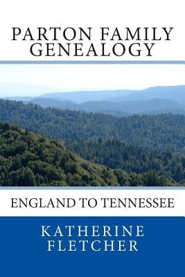 Parton Family Genealogy: England to Tennessee: England to Tennessee by Fletcher, Katherine