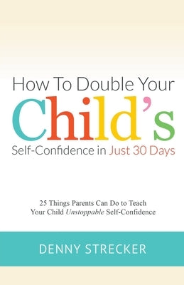 How to Double Your Child's Confidence in Just 30 Days by Strecker, Denny