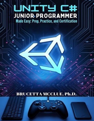 Unity C# Junior Programmer Made Easy: Learn, Prep, Practice, and Certification by McClue, Brucetta