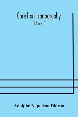 Christian iconography; or, The history of Christian art in the Middle Ages (Volume II)The Trinity: Angels: Devils: Death: The Soul: The Christian Sche by Napoléon Didron, Adolphe