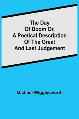 The Day of Doom Or, a Poetical Description of the Great and Last Judgement by Wigglesworth, Michael