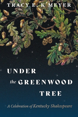 Under the Greenwood Tree: A Celebration of Kentucky Shakespeare by K'Meyer, Tracy E.