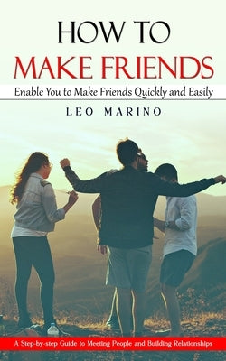 How to Make Friends: Enable You to Make Friends Quickly and Easily (A Step-by-step Guide to Meeting People and Building Relationships) by Marino, Leo