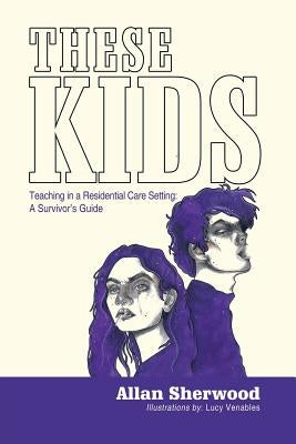 These Kids: Teaching in a Residential Care Setting: a Survivor'S Guide by Sherwood, Allan