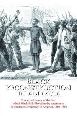 Black Reconstruction in America: Toward a History of the Part Which Black Folk Played in the Attempt to Reconstruct Democracy in America, 1860-1880 by Du Bois, W. E. B.