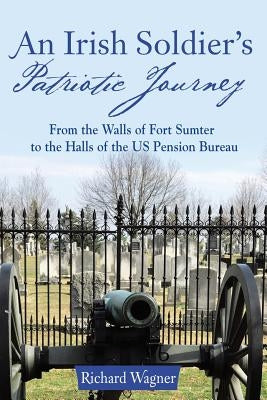 An Irish Soldier's Patriotic Journey: From the Walls of Fort Sumter to the Halls of the US Pension Bureau by Wagner, Richard