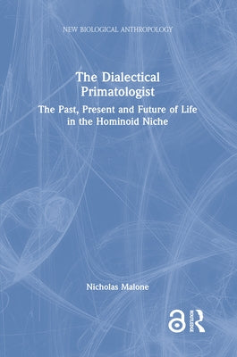 The Dialectical Primatologist: The Past, Present and Future of Life in the Hominoid Niche by Malone, Nicholas