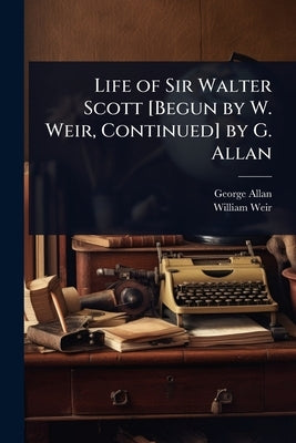 Life of Sir Walter Scott [Begun by W. Weir, Continued] by G. Allan by Allan, George