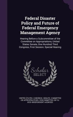 Federal Disaster Policy and Future of Federal Emergency Management Agency: Hearing Before a Subcommittee of the Committee on Appropriations, United St by United States Congress Senate Committ