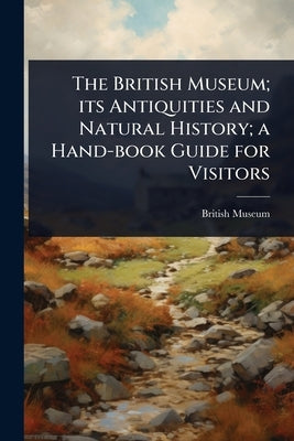 The British Museum; its Antiquities and Natural History; a Hand-book Guide for Visitors by British Museum