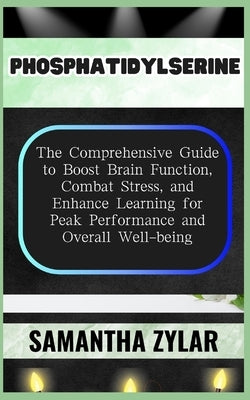 Phosphatidylserine: The Comprehensive Guide to Boost Brain Function, Combat Stress, and Enhance Learning for Peak Performance and Overall by Zylar, Samantha