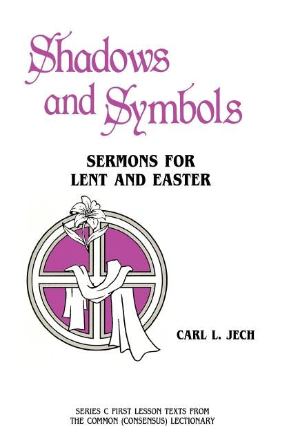 Shadows And Symbols: Sermons For Lent And Easter Series C First Lesson Texts From The Common (Consensus) Lectionary by Jech, Carl L.