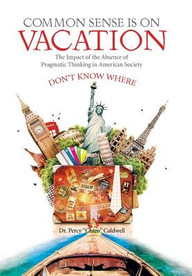 Common Sense Is on Vacation: The Impact of the Absence of Pragmatic Thinking in American Society by Caldwell, Percy Chico